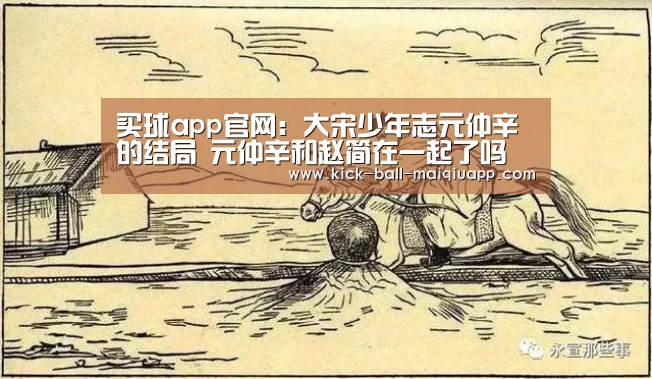 买球app官网:大宋少年志元仲辛的结局 元仲辛和赵简在一起了吗(图1) 买球app下载
