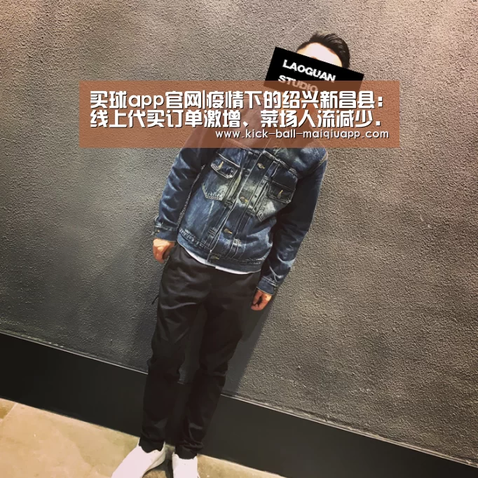 买球app官网|疫情下的绍兴新昌县:线上代买订单激增、菜场人流减少...(图2) 买球app下载
